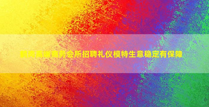 鹤岗高端商务会所招聘礼仪模特生意稳定有保障